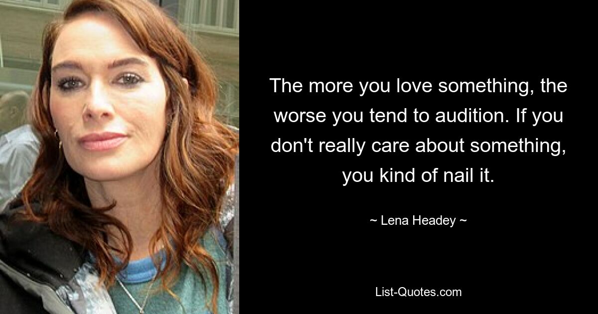 The more you love something, the worse you tend to audition. If you don't really care about something, you kind of nail it. — © Lena Headey