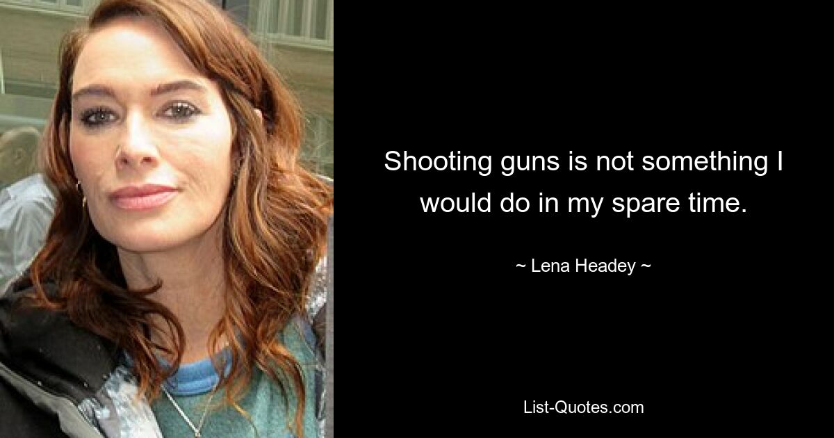 Shooting guns is not something I would do in my spare time. — © Lena Headey