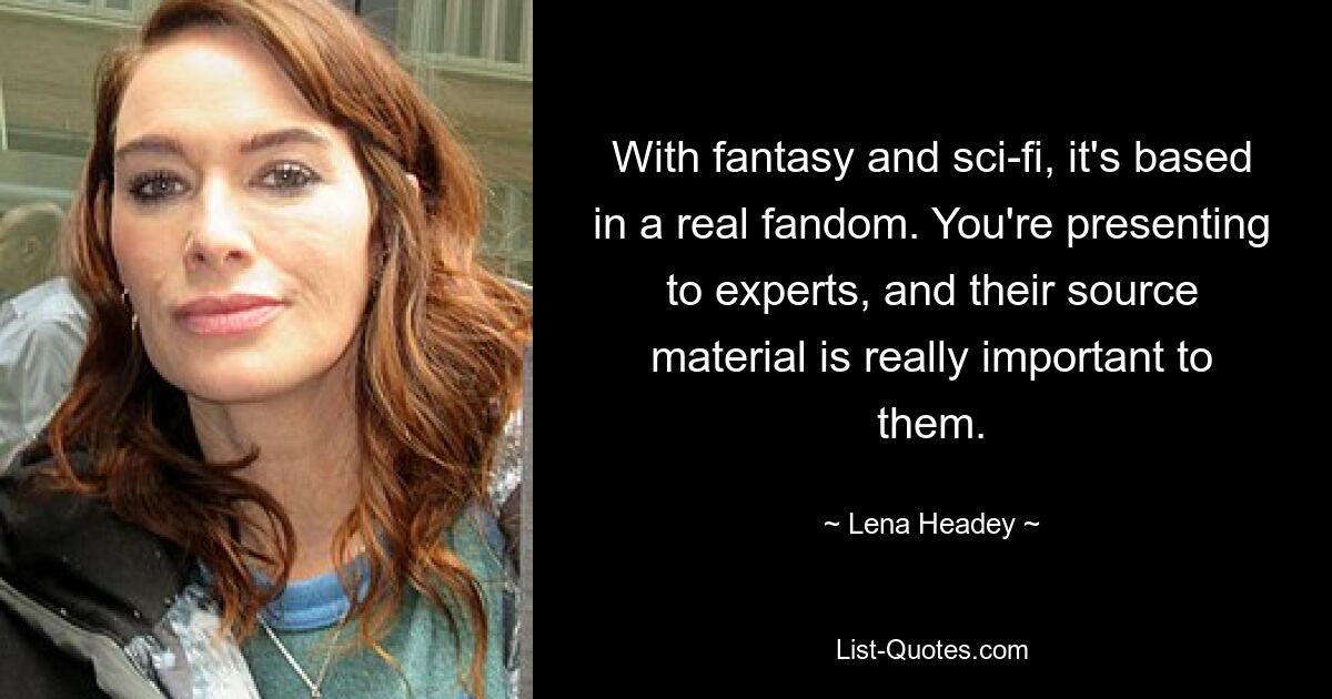 With fantasy and sci-fi, it's based in a real fandom. You're presenting to experts, and their source material is really important to them. — © Lena Headey