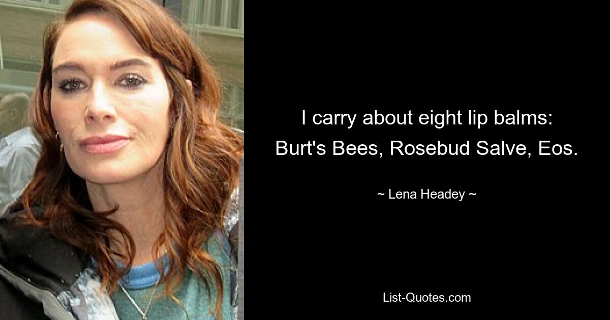 I carry about eight lip balms: Burt's Bees, Rosebud Salve, Eos. — © Lena Headey