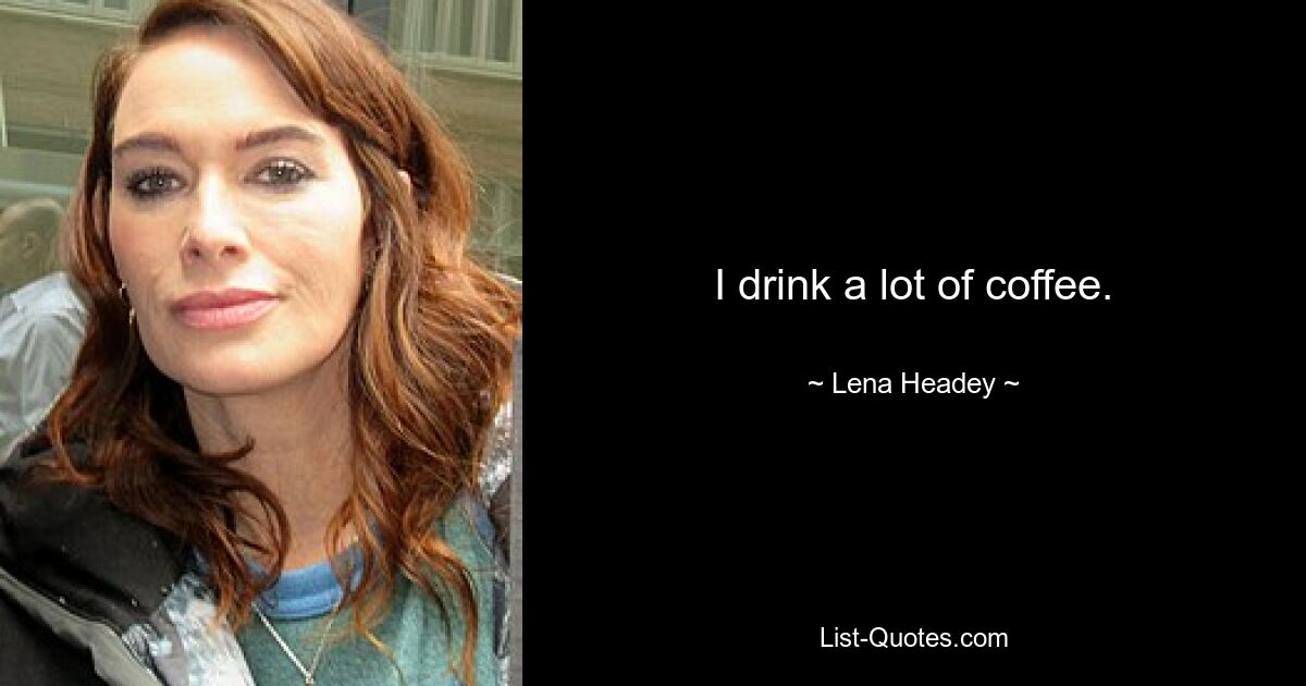 I drink a lot of coffee. — © Lena Headey