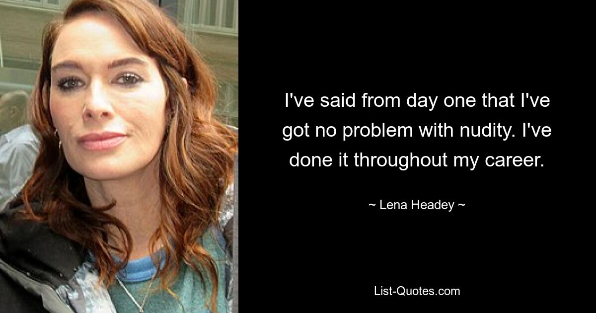 I've said from day one that I've got no problem with nudity. I've done it throughout my career. — © Lena Headey