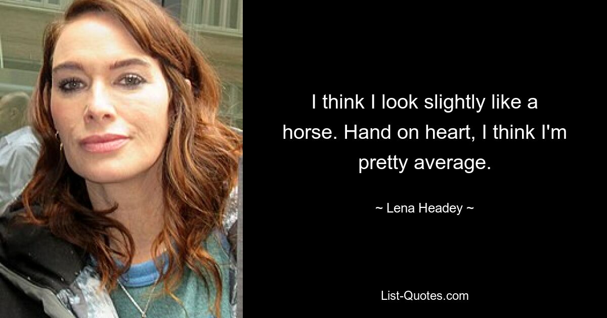 I think I look slightly like a horse. Hand on heart, I think I'm pretty average. — © Lena Headey