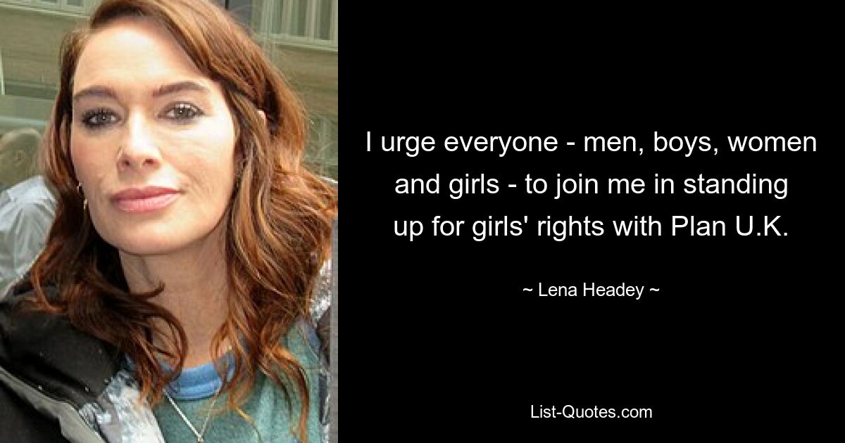 I urge everyone - men, boys, women and girls - to join me in standing up for girls' rights with Plan U.K. — © Lena Headey