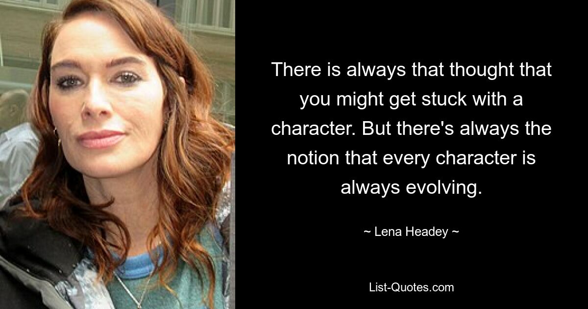 There is always that thought that you might get stuck with a character. But there's always the notion that every character is always evolving. — © Lena Headey