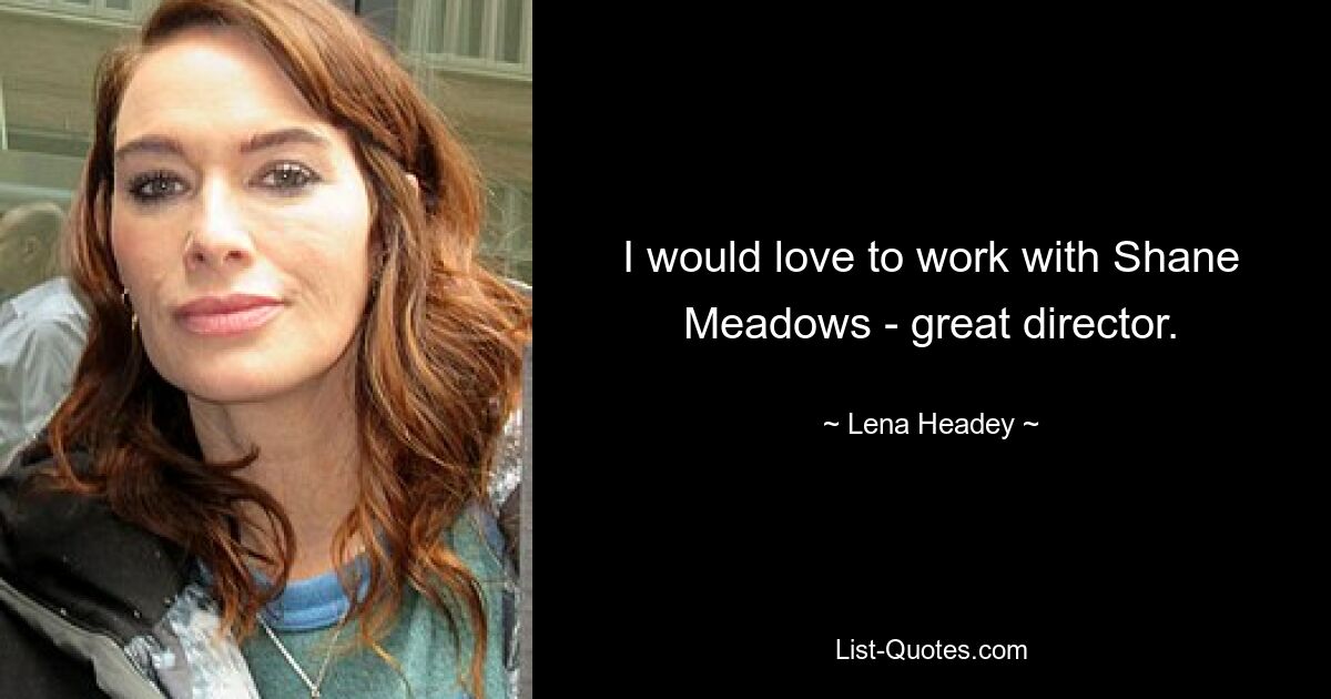 I would love to work with Shane Meadows - great director. — © Lena Headey