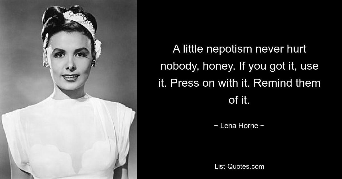 A little nepotism never hurt nobody, honey. If you got it, use it. Press on with it. Remind them of it. — © Lena Horne