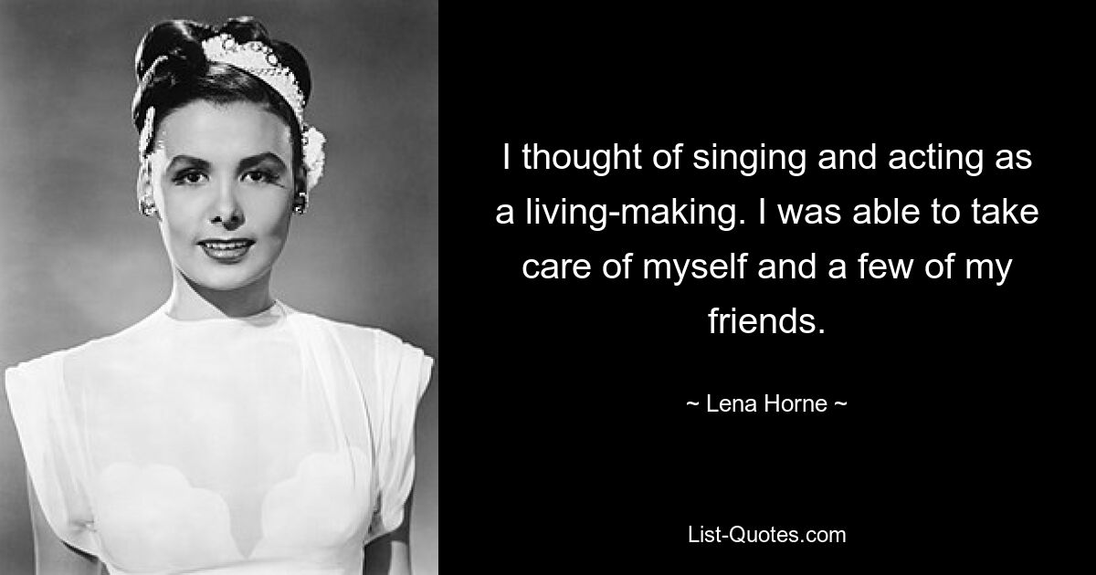 I thought of singing and acting as a living-making. I was able to take care of myself and a few of my friends. — © Lena Horne