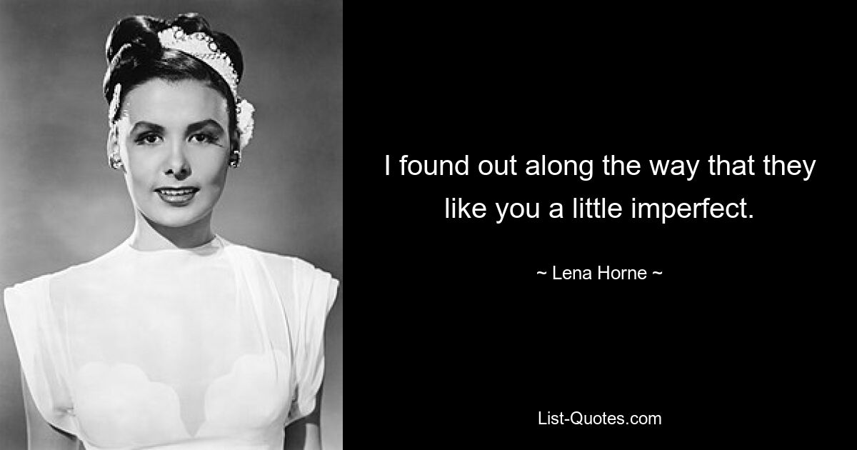 I found out along the way that they like you a little imperfect. — © Lena Horne