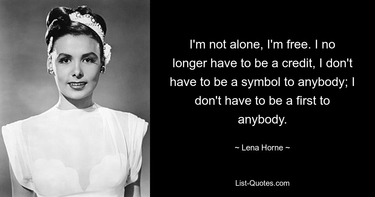 I'm not alone, I'm free. I no longer have to be a credit, I don't have to be a symbol to anybody; I don't have to be a first to anybody. — © Lena Horne