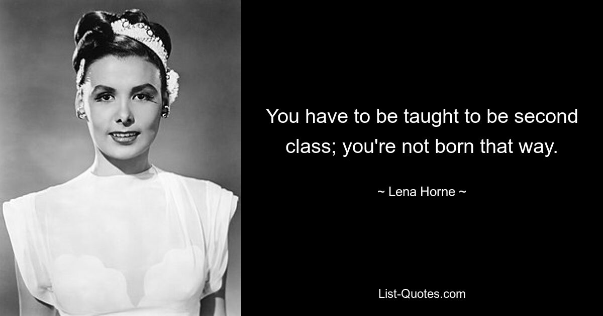 You have to be taught to be second class; you're not born that way. — © Lena Horne