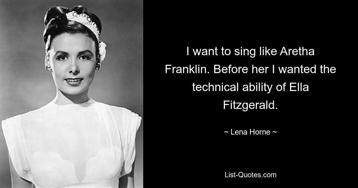 I want to sing like Aretha Franklin. Before her I wanted the technical ability of Ella Fitzgerald. — © Lena Horne