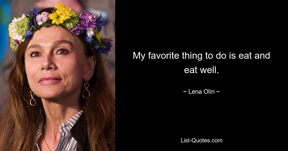 My favorite thing to do is eat and eat well. — © Lena Olin