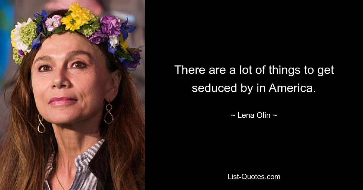 There are a lot of things to get seduced by in America. — © Lena Olin