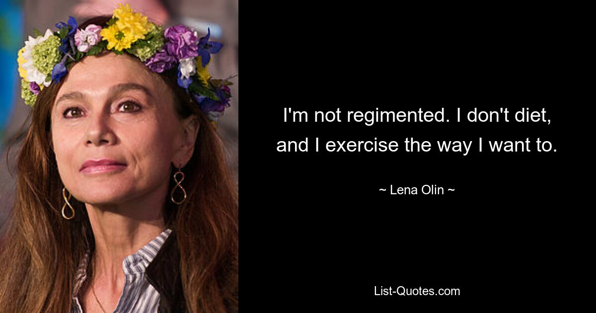 I'm not regimented. I don't diet, and I exercise the way I want to. — © Lena Olin