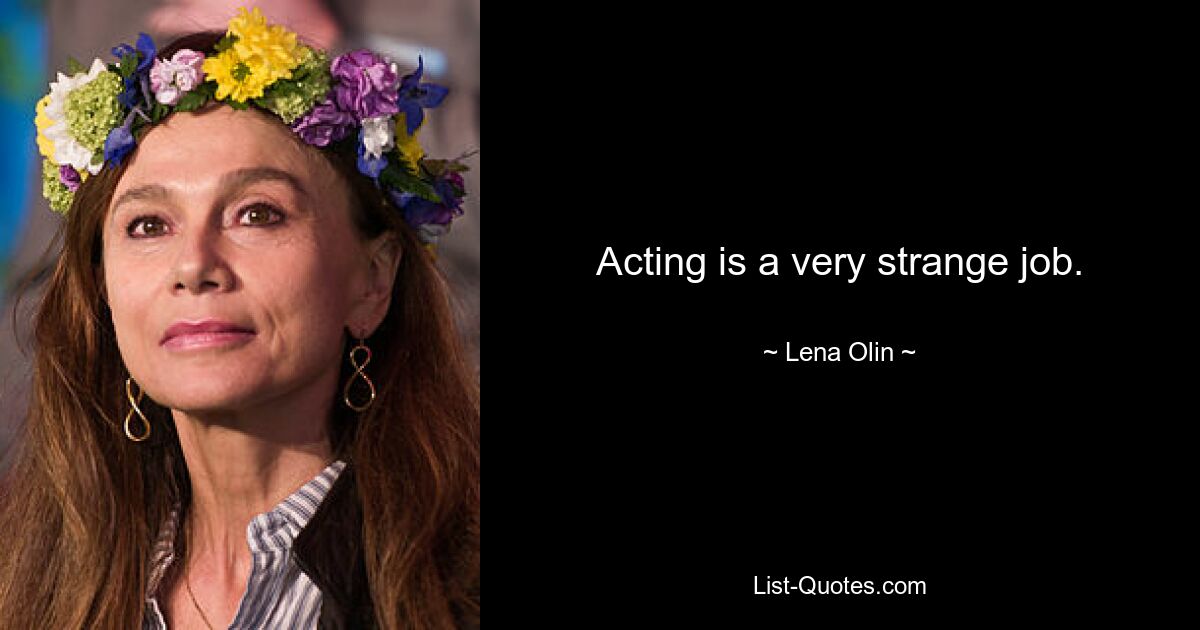 Acting is a very strange job. — © Lena Olin