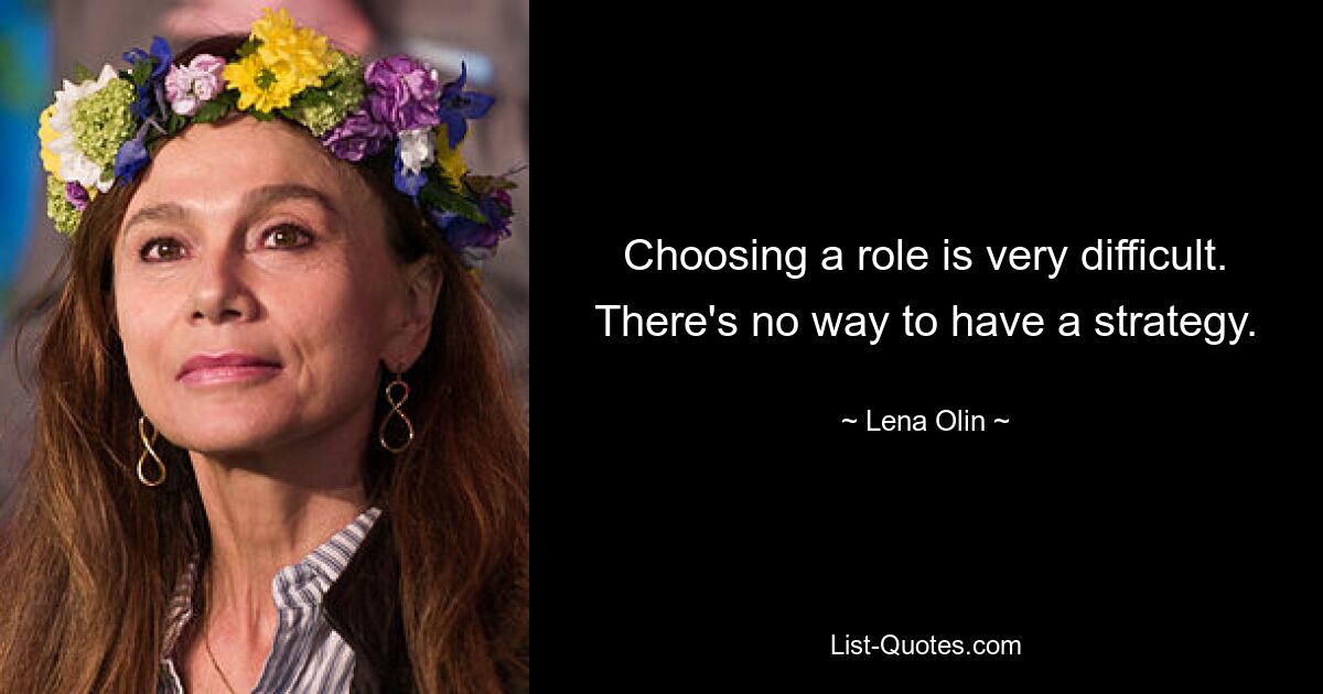 Choosing a role is very difficult. There's no way to have a strategy. — © Lena Olin