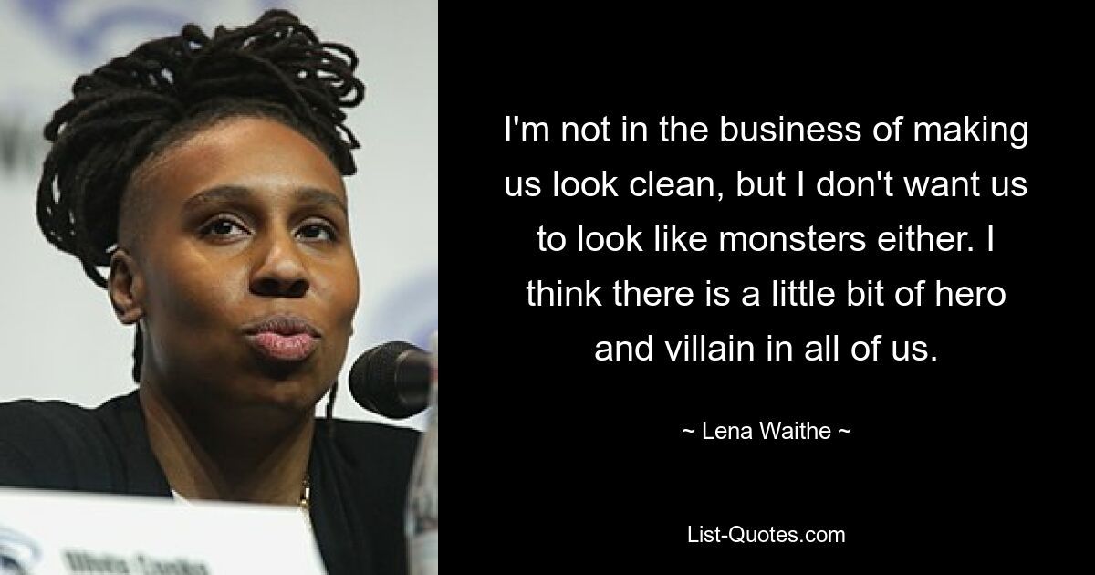 I'm not in the business of making us look clean, but I don't want us to look like monsters either. I think there is a little bit of hero and villain in all of us. — © Lena Waithe