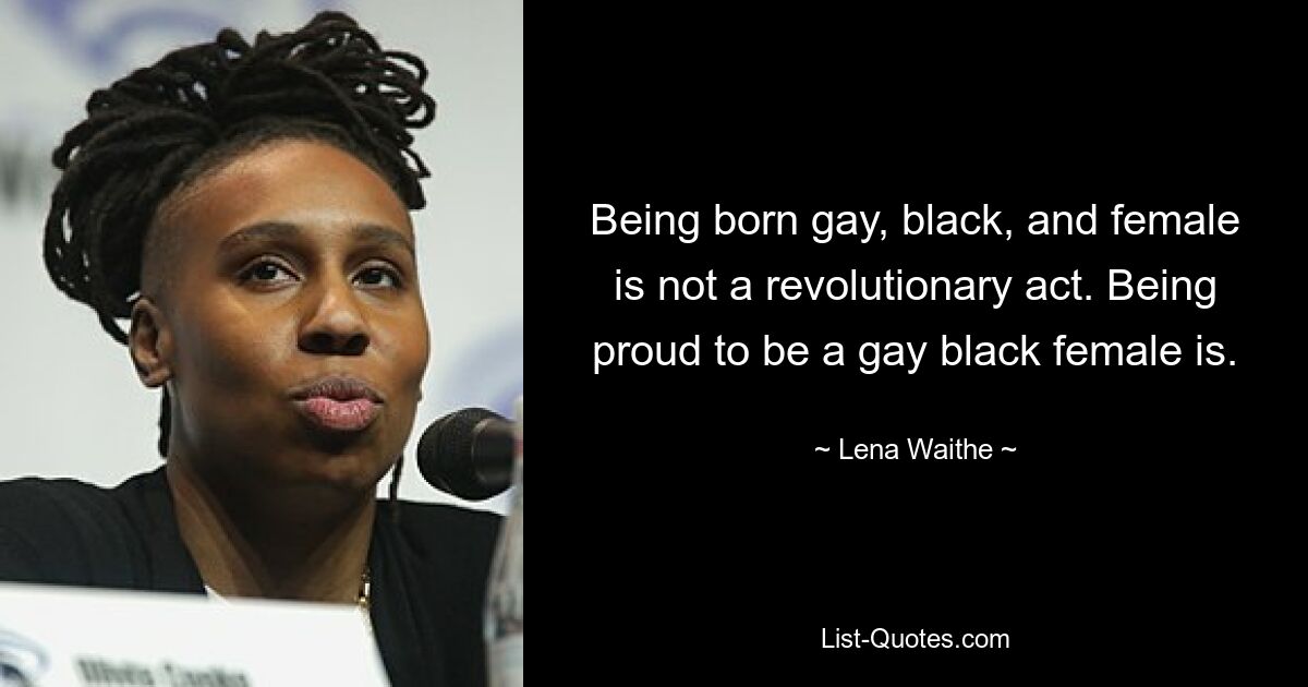 Being born gay, black, and female is not a revolutionary act. Being proud to be a gay black female is. — © Lena Waithe