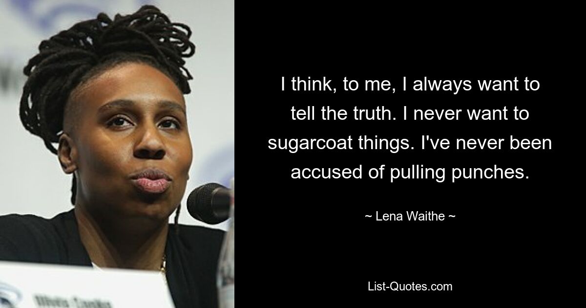 I think, to me, I always want to tell the truth. I never want to sugarcoat things. I've never been accused of pulling punches. — © Lena Waithe