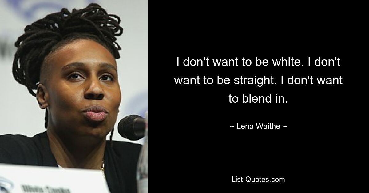 I don't want to be white. I don't want to be straight. I don't want to blend in. — © Lena Waithe