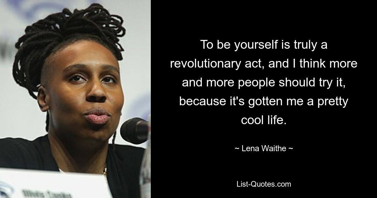 To be yourself is truly a revolutionary act, and I think more and more people should try it, because it's gotten me a pretty cool life. — © Lena Waithe