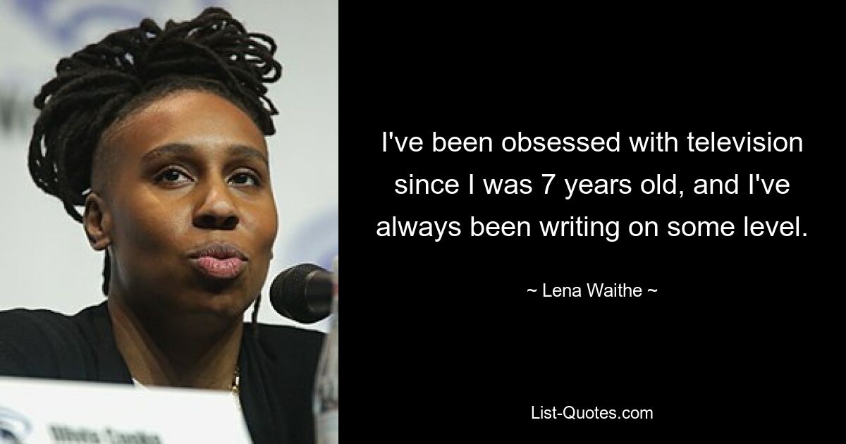 I've been obsessed with television since I was 7 years old, and I've always been writing on some level. — © Lena Waithe