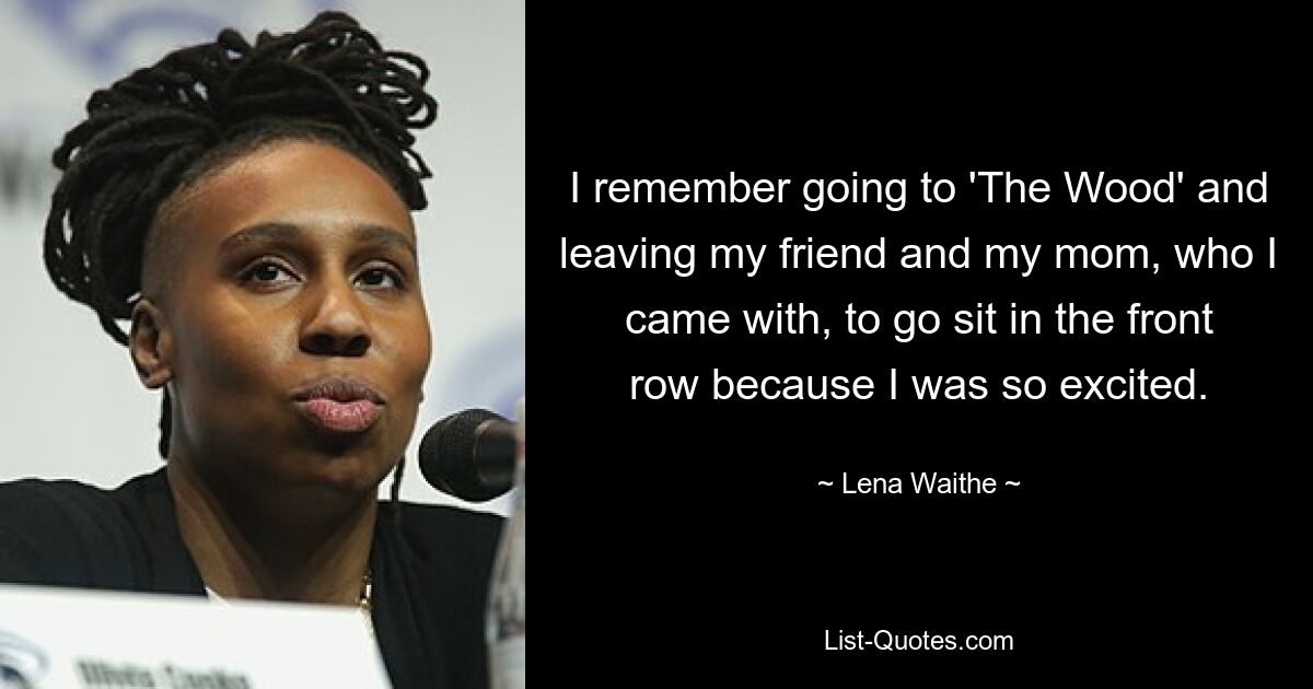 I remember going to 'The Wood' and leaving my friend and my mom, who I came with, to go sit in the front row because I was so excited. — © Lena Waithe