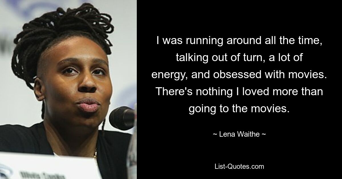 I was running around all the time, talking out of turn, a lot of energy, and obsessed with movies. There's nothing I loved more than going to the movies. — © Lena Waithe