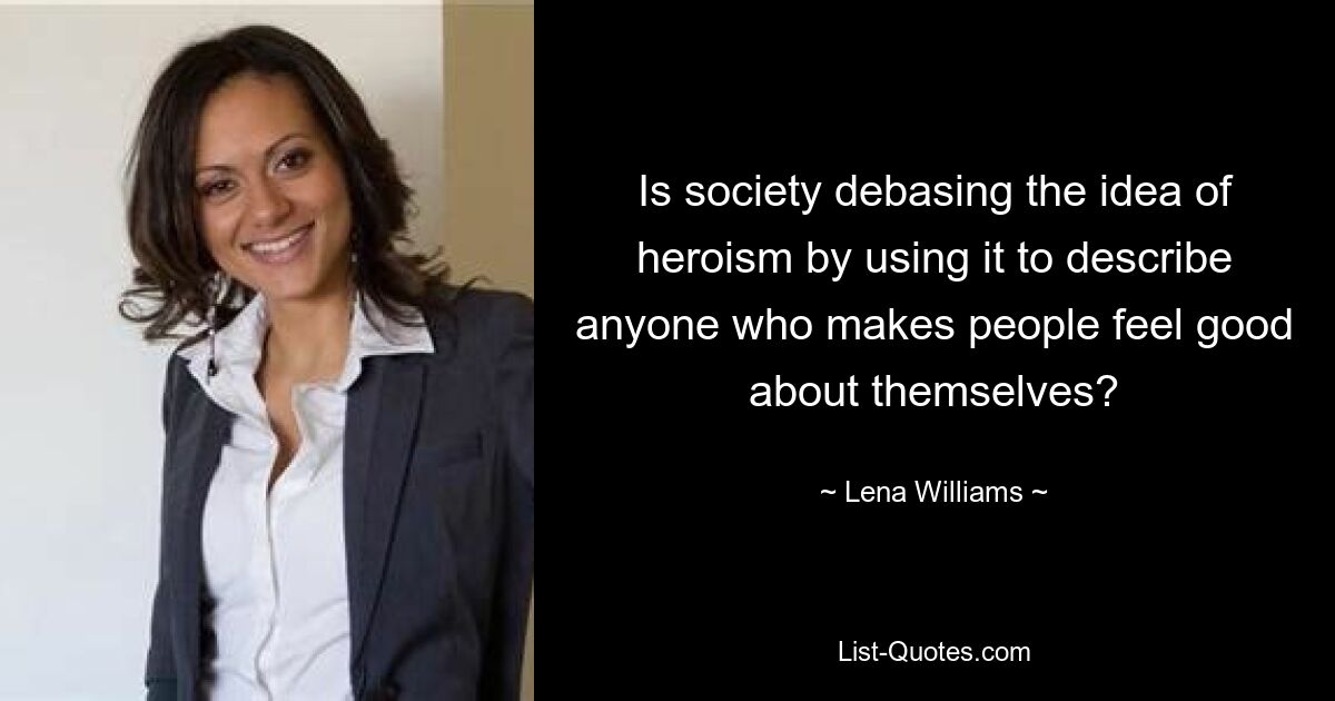 Is society debasing the idea of heroism by using it to describe anyone who makes people feel good about themselves? — © Lena Williams