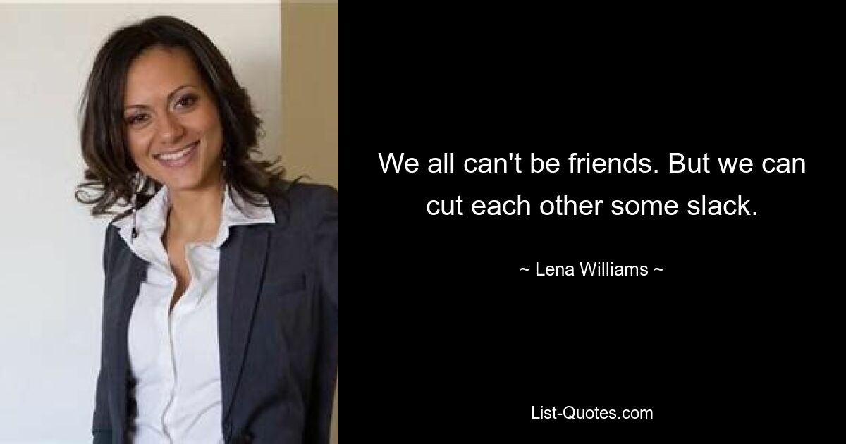 We all can't be friends. But we can cut each other some slack. — © Lena Williams