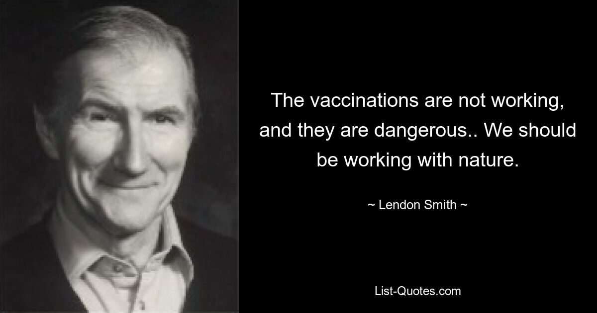 The vaccinations are not working, and they are dangerous.. We should be working with nature. — © Lendon Smith