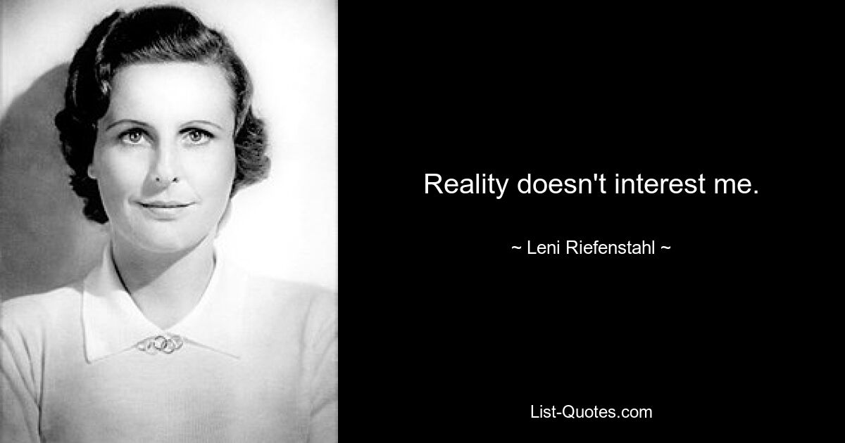 Reality doesn't interest me. — © Leni Riefenstahl