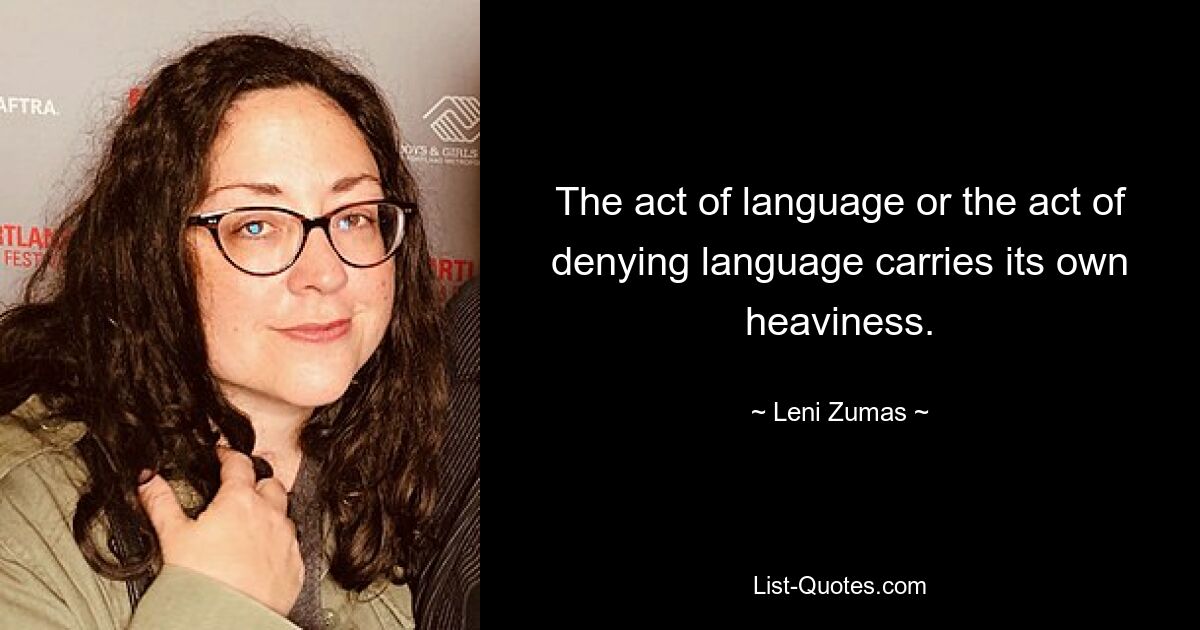 The act of language or the act of denying language carries its own heaviness. — © Leni Zumas