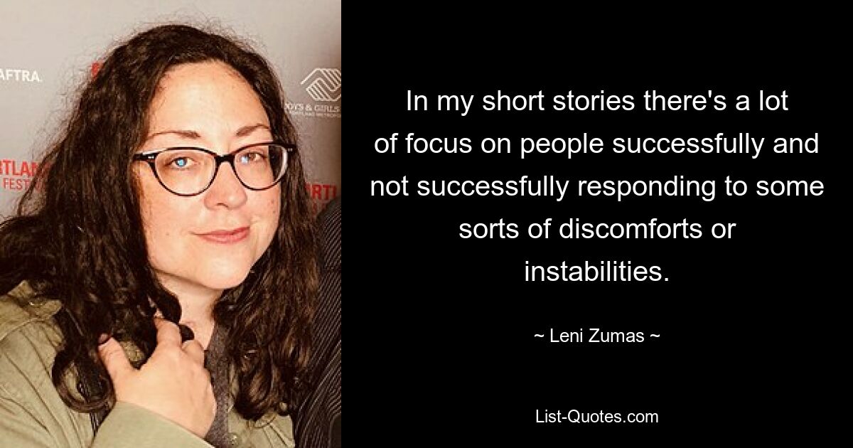 In my short stories there's a lot of focus on people successfully and not successfully responding to some sorts of discomforts or instabilities. — © Leni Zumas