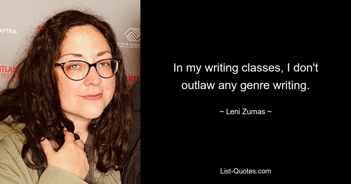 In my writing classes, I don't outlaw any genre writing. — © Leni Zumas