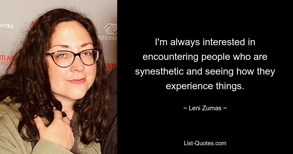 I'm always interested in encountering people who are synesthetic and seeing how they experience things. — © Leni Zumas