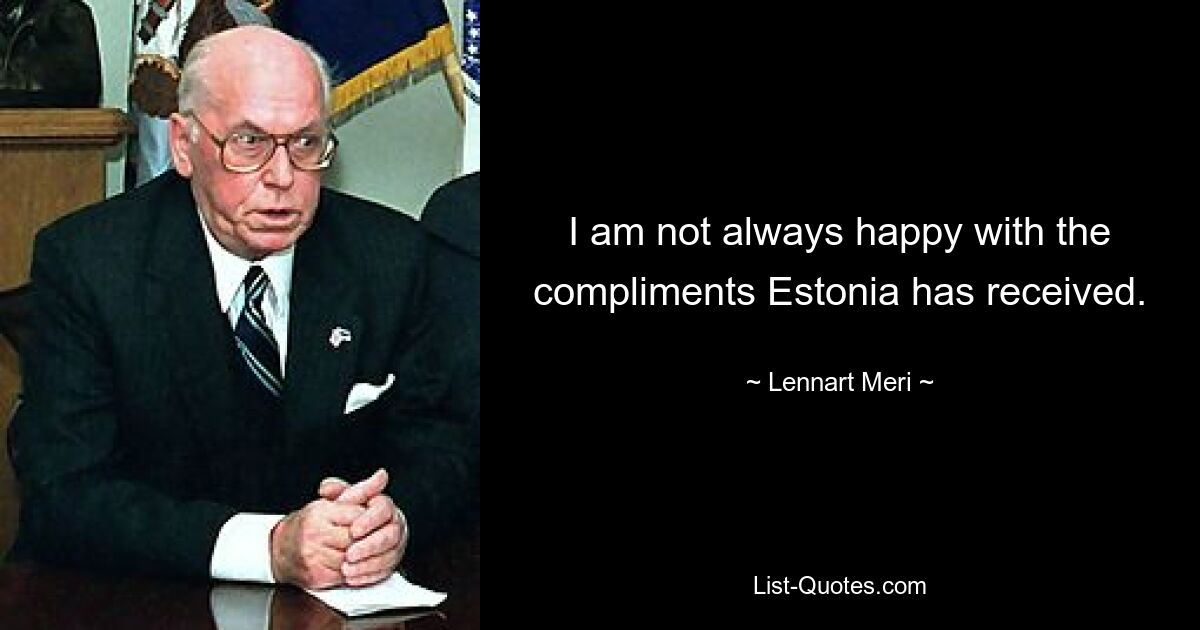 I am not always happy with the compliments Estonia has received. — © Lennart Meri