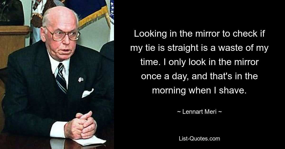 Looking in the mirror to check if my tie is straight is a waste of my time. I only look in the mirror once a day, and that's in the morning when I shave. — © Lennart Meri