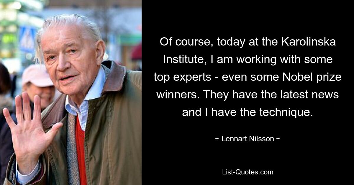 Of course, today at the Karolinska Institute, I am working with some top experts - even some Nobel prize winners. They have the latest news and I have the technique. — © Lennart Nilsson