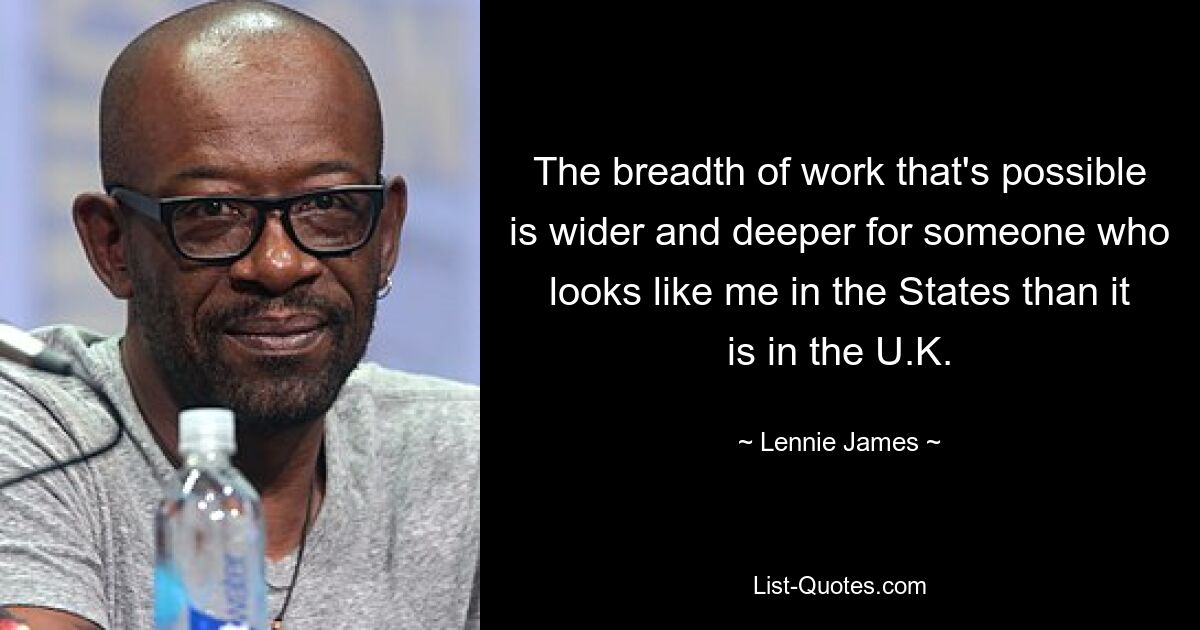 The breadth of work that's possible is wider and deeper for someone who looks like me in the States than it is in the U.K. — © Lennie James