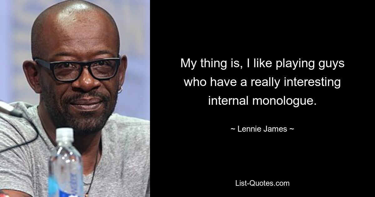 My thing is, I like playing guys who have a really interesting internal monologue. — © Lennie James