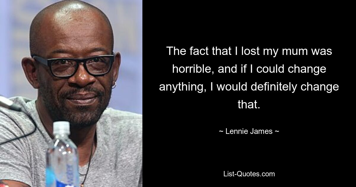 The fact that I lost my mum was horrible, and if I could change anything, I would definitely change that. — © Lennie James