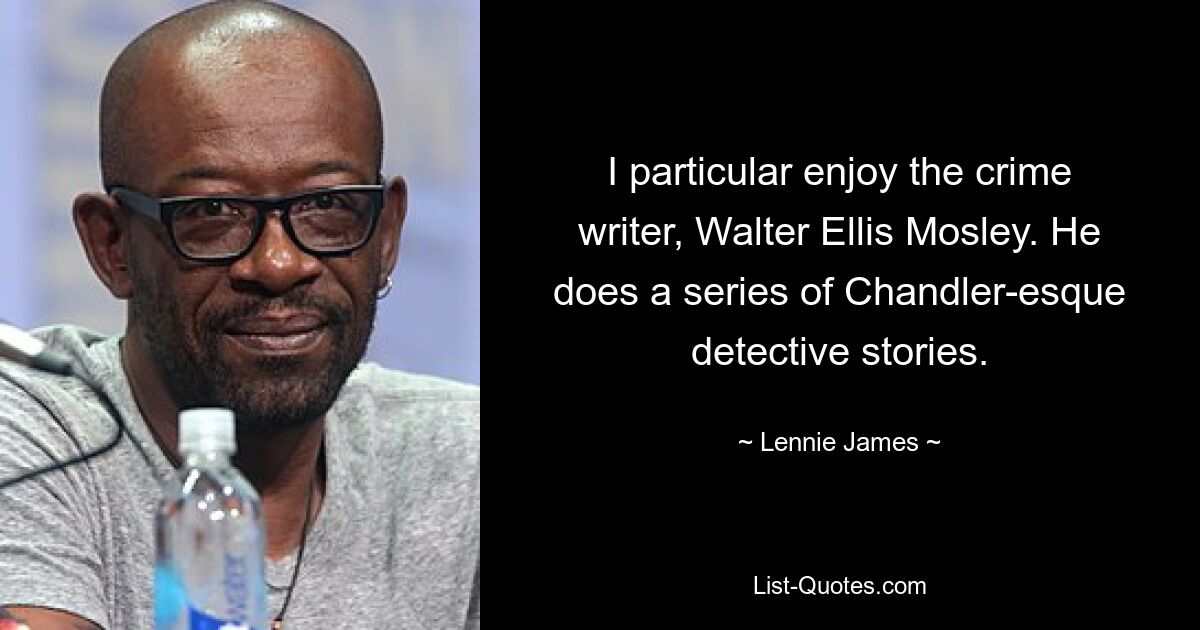 I particular enjoy the crime writer, Walter Ellis Mosley. He does a series of Chandler-esque detective stories. — © Lennie James