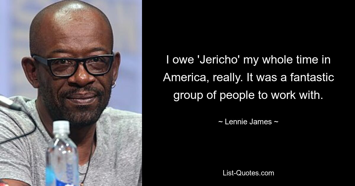 I owe 'Jericho' my whole time in America, really. It was a fantastic group of people to work with. — © Lennie James