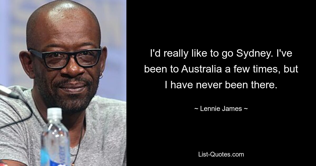 I'd really like to go Sydney. I've been to Australia a few times, but I have never been there. — © Lennie James