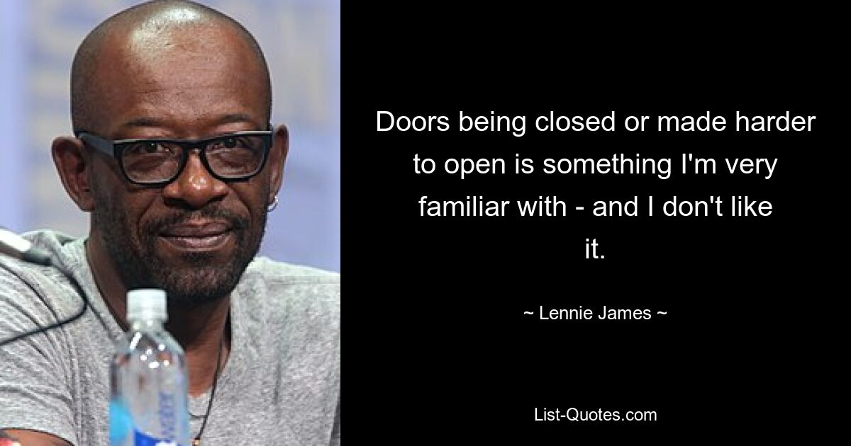 Doors being closed or made harder to open is something I'm very familiar with - and I don't like it. — © Lennie James