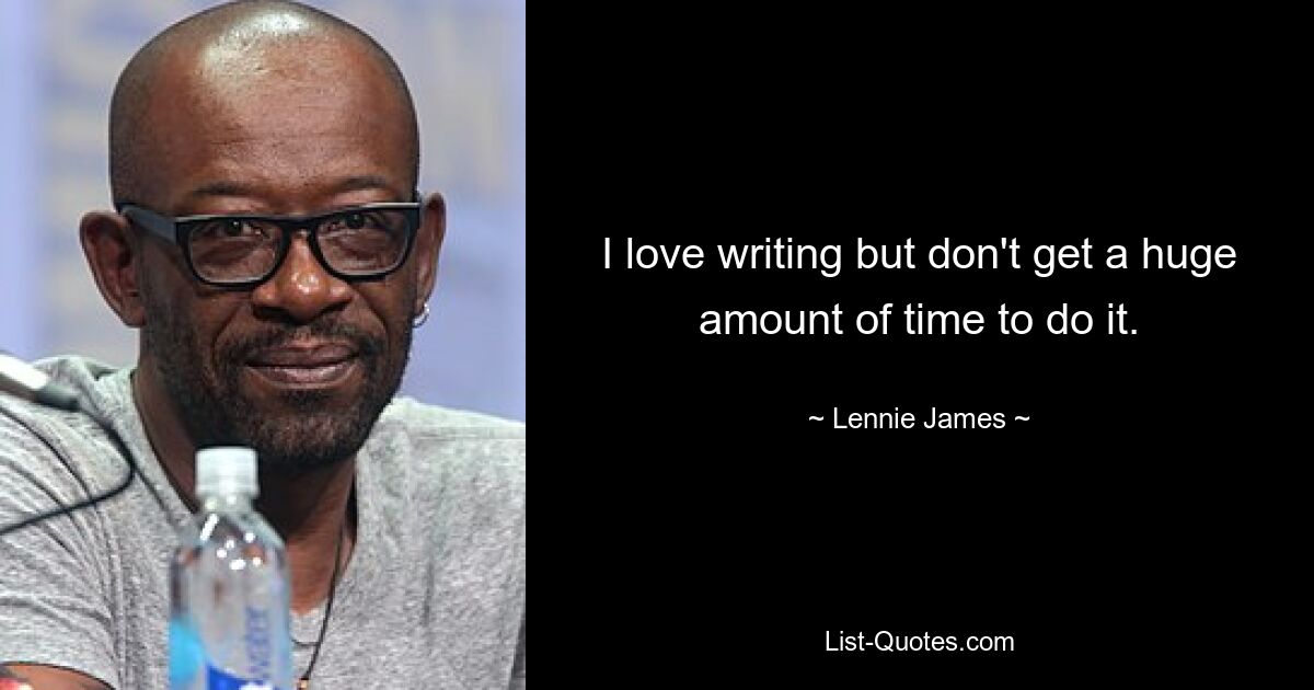 I love writing but don't get a huge amount of time to do it. — © Lennie James