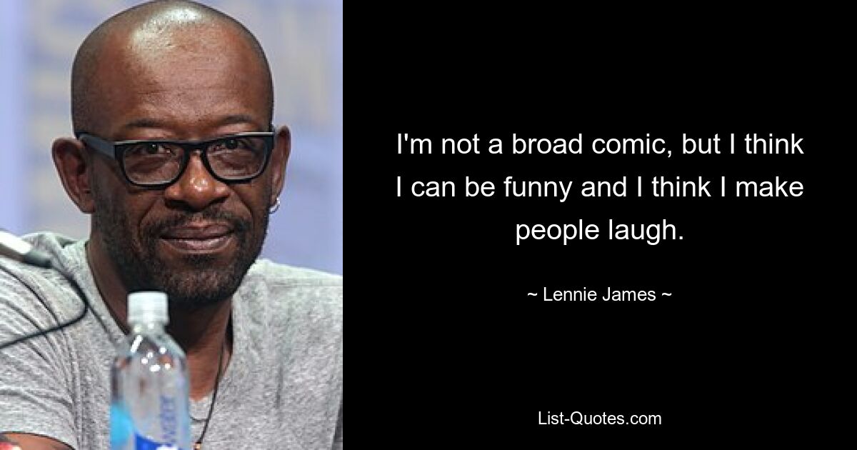 I'm not a broad comic, but I think I can be funny and I think I make people laugh. — © Lennie James