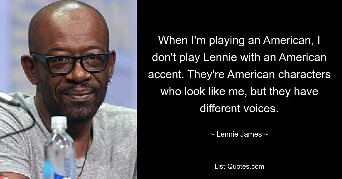 When I'm playing an American, I don't play Lennie with an American accent. They're American characters who look like me, but they have different voices. — © Lennie James